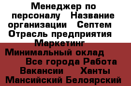 Менеджер по персоналу › Название организации ­ Септем › Отрасль предприятия ­ Маркетинг › Минимальный оклад ­ 25 000 - Все города Работа » Вакансии   . Ханты-Мансийский,Белоярский г.